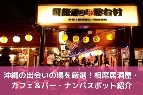 那覇 市 出会い|沖縄の出会いの場9選。出会いがない男女向けの居酒屋バーやア。